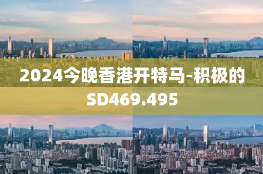 2024今晚香港开特马-积极的SD469.495