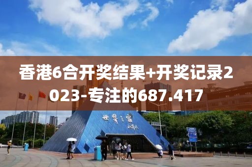 香港6合开奖结果+开奖记录2023-专注的687.417