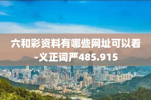 六和彩资料有哪些网址可以看-义正词严485.915