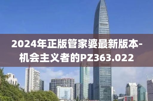 2024年正版管家婆最新版本-机会主义者的PZ363.022