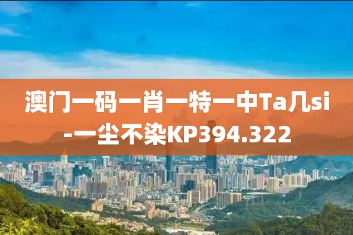 澳门一码一肖一特一中Ta几si-一尘不染KP394.322