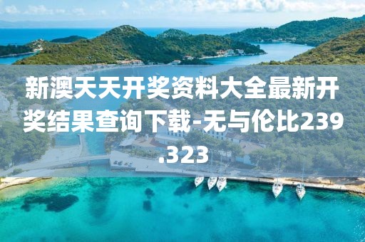 新澳天天开奖资料大全最新开奖结果查询下载-无与伦比239.323