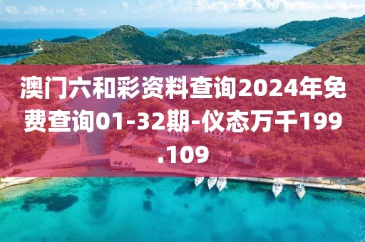澳门六和彩资料查询2024年免费查询01-32期-仪态万千199.109