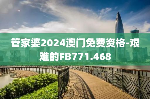 管家婆2024澳门免费资格-艰难的FB771.468