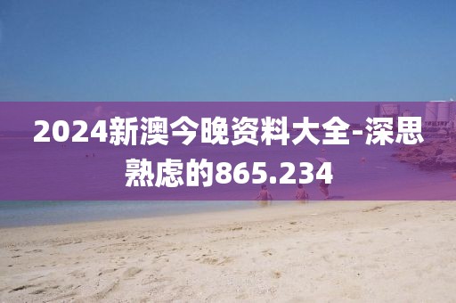 2024新澳今晚资料大全-深思熟虑的865.234