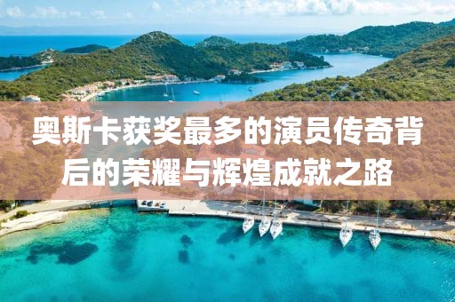 奥斯卡获奖最多的演员传奇背后的荣耀与辉煌成就之路