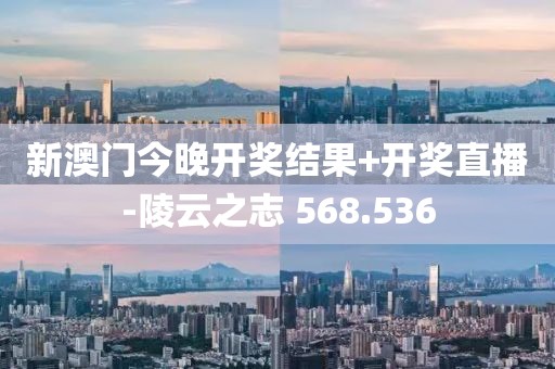 新澳门今晚开奖结果+开奖直播-陵云之志 568.536