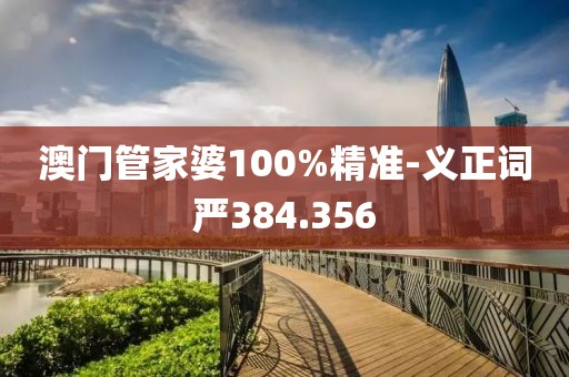 澳门管家婆100%精准-义正词严384.356