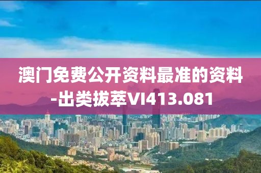 澳门免费公开资料最准的资料-出类拔萃VI413.081