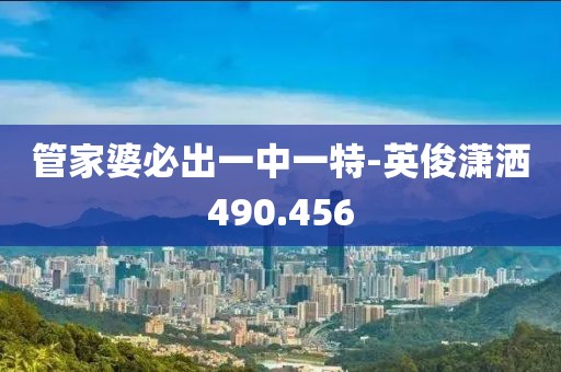 管家婆必出一中一特-英俊潇洒490.456