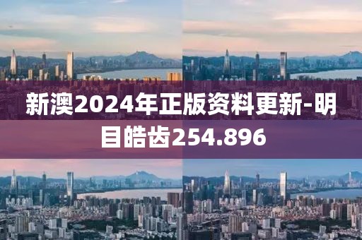 新澳2024年正版资料更新-明目皓齿254.896