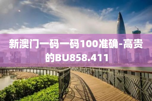 新澳门一码一码100准确-高贵的BU858.411