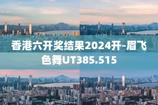香港六开奖结果2024开-眉飞色舞UT385.515