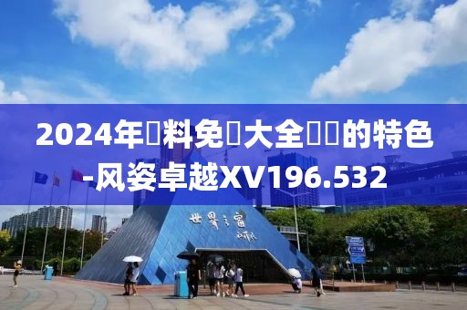 2024年資料免費大全優勢的特色-风姿卓越XV196.532