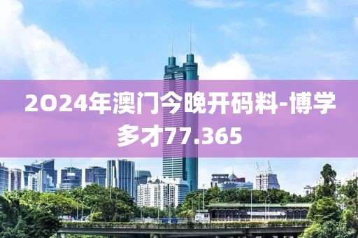 2O24年澳门今晚开码料-博学多才77.365