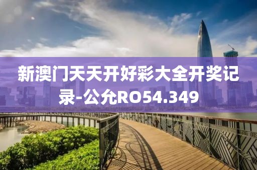 新澳门天天开好彩大全开奖记录-公允RO54.349