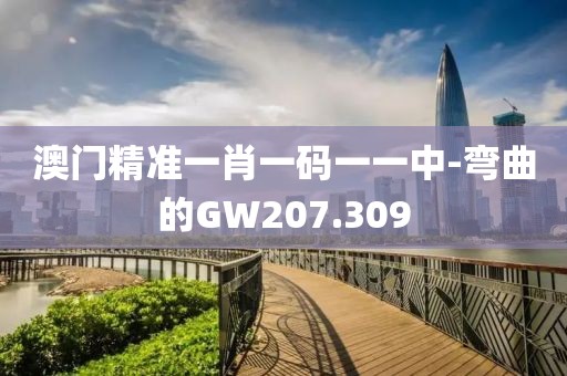 澳门精准一肖一码一一中-弯曲的GW207.309
