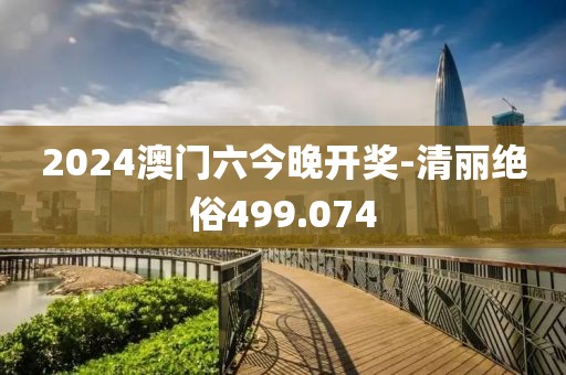 2024澳门六今晚开奖-清丽绝俗499.074