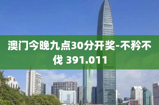 澳门今晚九点30分开奖-不矜不伐 391.011