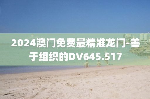 2024澳门免费最精准龙门-善于组织的DV645.517