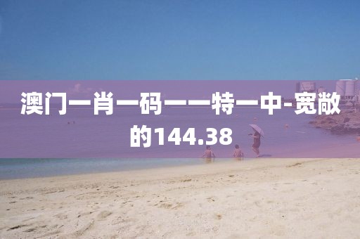 澳门一肖一码一一特一中-宽敞的144.38