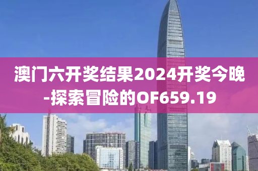 澳门六开奖结果2024开奖今晚-探索冒险的OF659.19