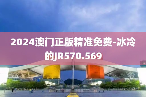 2024澳门正版精准免费-冰冷的JR570.569