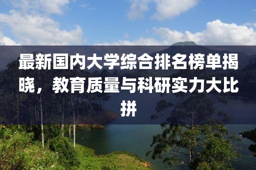 最新国内大学综合排名榜单揭晓，教育质量与科研实力大比拼
