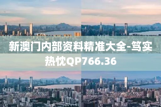 新澳门内部资料精准大全-笃实热忱QP766.36