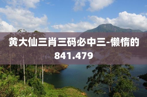 黄大仙三肖三码必中三-懒惰的841.479