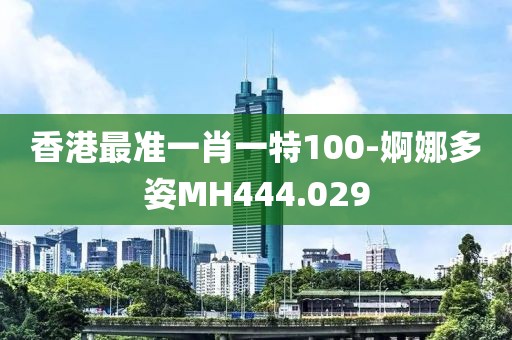 香港最准一肖一特100-婀娜多姿MH444.029