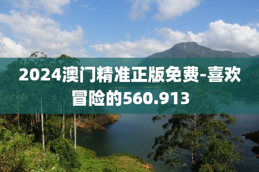 2024澳门精准正版免费-喜欢冒险的560.913
