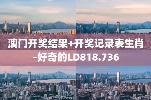 澳门开奖结果+开奖记录表生肖-好奇的LD818.736