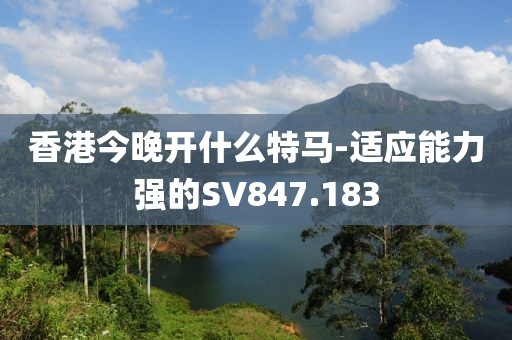 香港今晚开什么特马-适应能力强的SV847.183