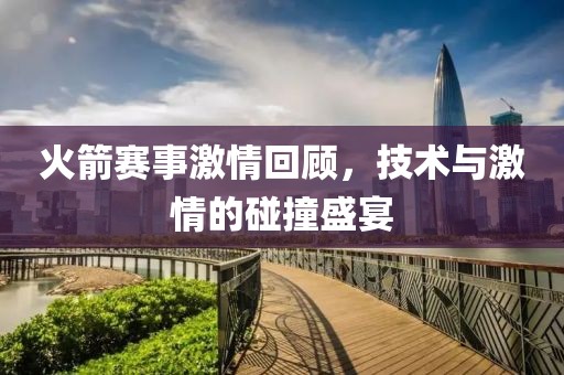 火箭赛事激情回顾，技术与激情的碰撞盛宴