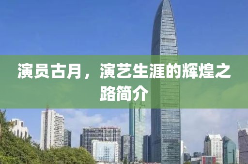 演员古月，演艺生涯的辉煌之路简介
