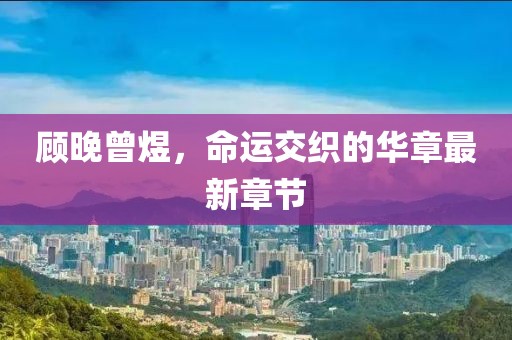 顾晚曾煜，命运交织的华章最新章节