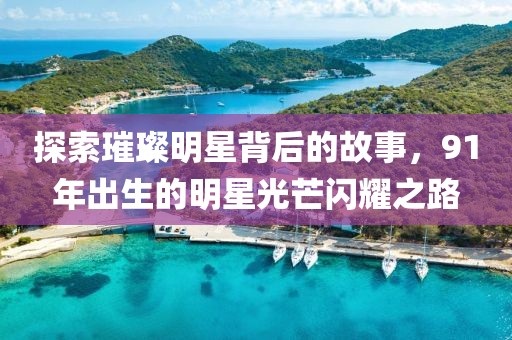 探索璀璨明星背后的故事，91年出生的明星光芒闪耀之路