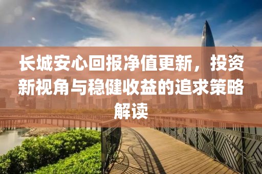 长城安心回报净值更新，投资新视角与稳健收益的追求策略解读
