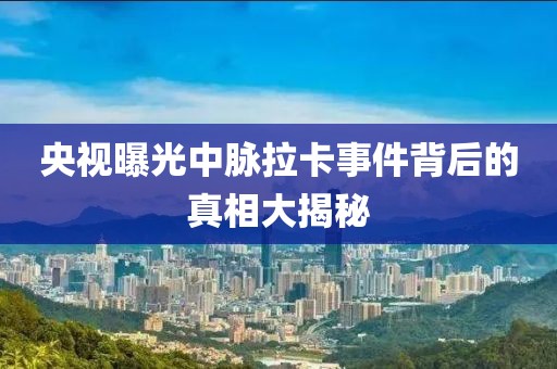 央视曝光中脉拉卡事件背后的真相大揭秘