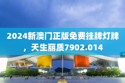 2024新澳门正版免费挂牌灯牌，天生丽质7902.014