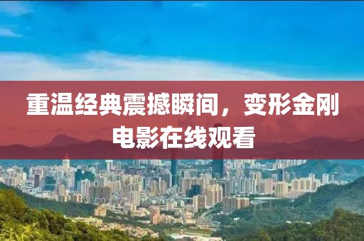 重温经典震撼瞬间，变形金刚电影在线观看