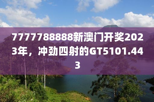 7777788888新澳门开奖2023年，冲劲四射的GT5101.443