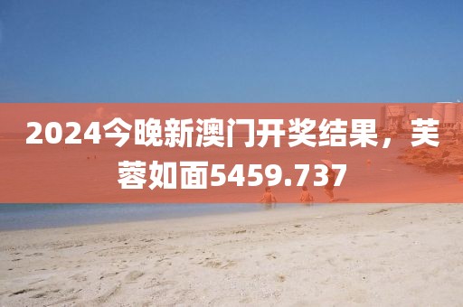 2024今晚新澳门开奖结果，芙蓉如面5459.737