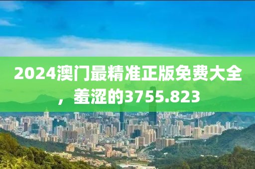 2024澳门最精准正版免费大全，羞涩的3755.823