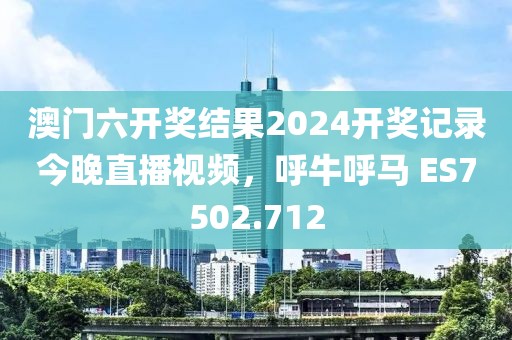 澳门六开奖结果2024开奖记录今晚直播视频，呼牛呼马 ES7502.712