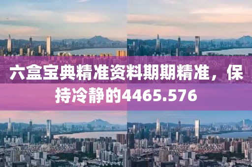 六盒宝典精准资料期期精准，保持冷静的4465.576