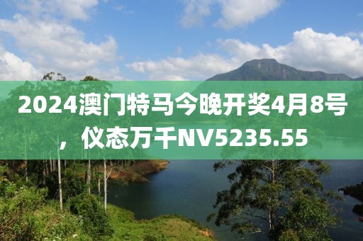 2024澳门特马今晚开奖4月8号，仪态万千NV5235.55