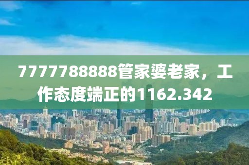 7777788888管家婆老家，工作态度端正的1162.342