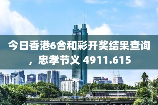 今日香港6合和彩开奖结果查询，忠孝节义 4911.615